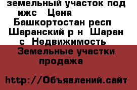 земельный участок под ижс › Цена ­ 150 000 - Башкортостан респ., Шаранский р-н, Шаран с. Недвижимость » Земельные участки продажа   